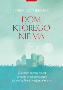 Okadka ksiki - Dom, ktrego nie ma. Dlaczego dorose dzieci zrywaj wizi z rodzicami i jak odbudowa wzajemne relacje