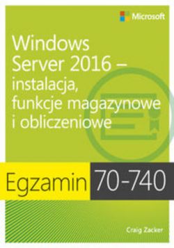 Okadka ksiki - Egzamin 70-740: Windows Server 2016 - Instalacja, funkcje magazynowe i obliczeniowe. Instalacja, funkcje magazynowe i obliczeniowe