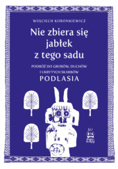 Okadka ksiki - Nie zbiera si jabek z tego sadu. Podr do grobw, duchw i ukrytych skarbw Podlasia