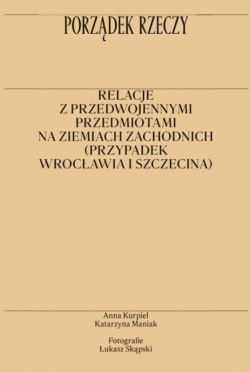 Okadka ksiki - Porzdek rzeczy. Relacje z przedwojennymi przedmiotami na ziemiach zachodnich (przypadek Wrocawia i Szczecina)