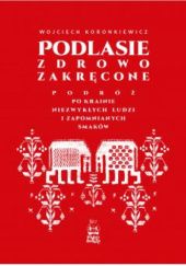 Okadka ksiki - Podlasie zdrowo zakrcone. Podr po krainie niezwykych ludzi i zapomnianych smakw