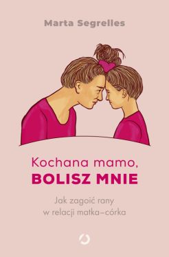 Okadka ksiki - Kochana mamo, bolisz mnie. Jak zagoi rany w relacji matkacrka