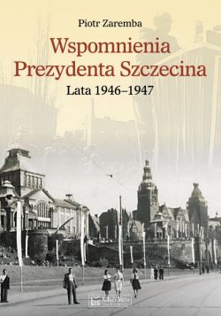 Okadka ksiki - Wspomnienia Prezydenta Szczecina. Lata 19461947