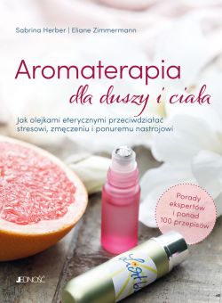 Okadka ksiki - Aromaterapia dla duszy i ciaa. Jak olejkami eterycznymi przeciwdziaa stresowi, zmczeniu i ponuremu nastrojowi