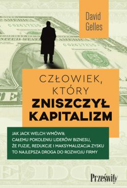 Okadka ksiki - Czowiek, ktry zniszczy kapitalizm. Jak Jack Welch wmwi caemu pokoleniu liderw biznesu, e fuzje, redukcje i maksymalizacja zysku to najlepsza droga do rozwoju firmy