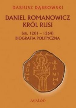 Okadka ksiki - Daniel Romanowicz. Krl Rusi (ok. 1201 - 1264). Biografia polityczna