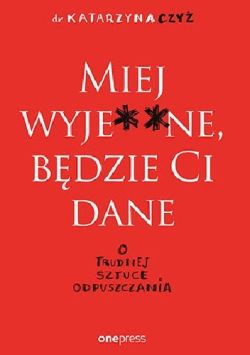 Okadka ksiki - Miej wyje**ne, bdzie Ci dane. O trudnej sztuce odpuszczania