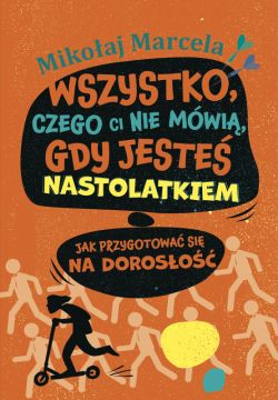 Okadka ksiki - Wszystko, czego ci nie mwi, gdy jeste nastolatkiem. Jak przygotowa si na doroso