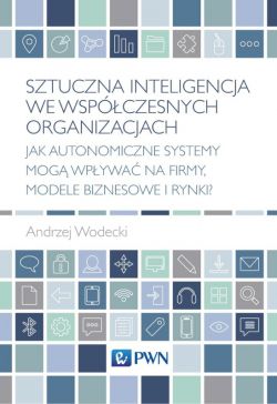 Okadka ksiki - Sztuczna inteligencja we wspczesnych organizacjach. Jak autonomiczne systemy mog wpywa na firmy, modele biznesowe i rynki?