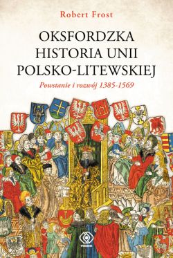 Okadka ksiki - Oksfordzka historia unii polsko-litewskiej tom 1. Powstanie i rozwj 1385-1569