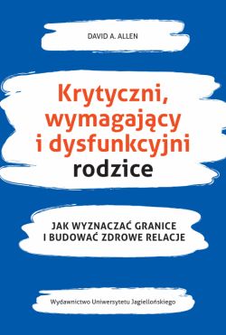 Okadka ksiki - Krytyczni, wymagajcy i dysfunkcyjni rodzice. Jak wyznacza granice i budowa zdrowe relacje