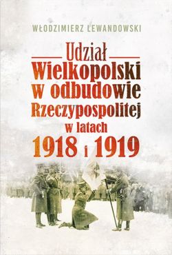 Okadka ksiki - Udzia Wielkopolski w odbudowie Rzeczypospolitej w latach 1918 i 1919