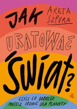 Okadka ksiki - Jak uratowa wiat? Czyli co dobrego moesz zrobi dla planety