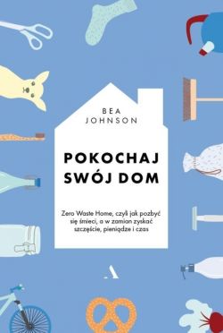 Okadka ksiki - Pokochaj swj dom. Zero Waste Home, czyli jak pozby si mieci, a w zamian zyska szczcie, pienidze i czas