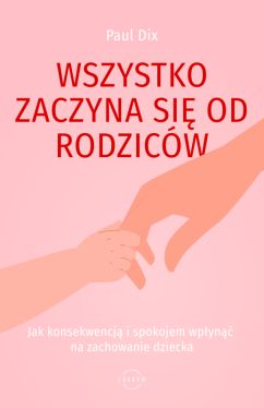 Okadka ksiki - Wszystko zaczyna si od rodzicw. Jak konsekwencj i spokojem wpyn na zachowanie dziecka