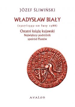 Okadka ksiki - Wadysaw Biay (1327/1333 - 20 luty 1388). Ostatni ksi kujawski. Najwikszy podrnik spord Piastw