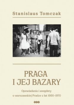 Okadka ksiki - Praga i jej bazary. Opowiadania i anegdoty o warszawskiej Pradze z lat 1950-1970