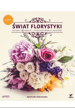 Okadka ksiki - wiat florystyki. Sztuka ukadania i fotografowania kwiatw. Wydanie II rozszerzone