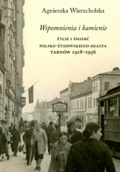 Okadka ksiki - Wspomnienia i kamienie. ycie i mier polsko-ydowskiego miasta. Tarnw 1918-1956